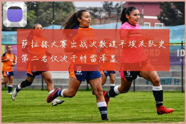 萨拉赫大赛出战次数追平埃及队史第二名仅次于特雷泽盖