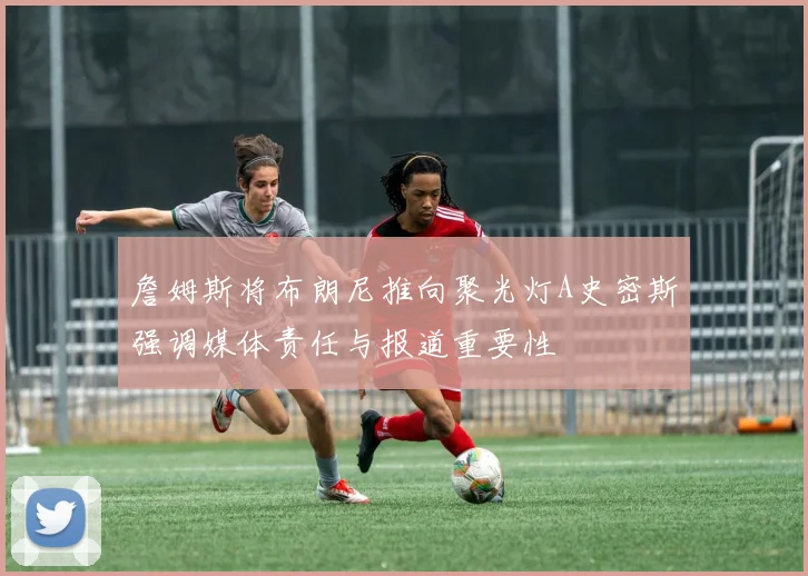 詹姆斯将布朗尼推向聚光灯A史密斯强调媒体责任与报道重要性