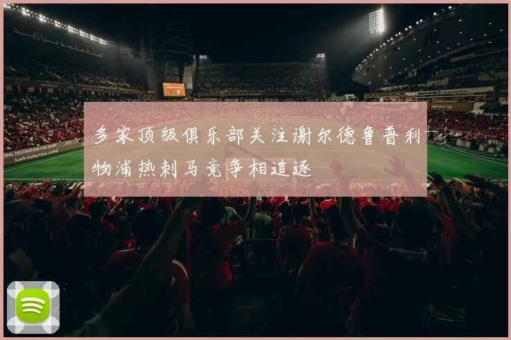 多家顶级俱乐部关注谢尔德鲁普利物浦热刺马竞争相追逐