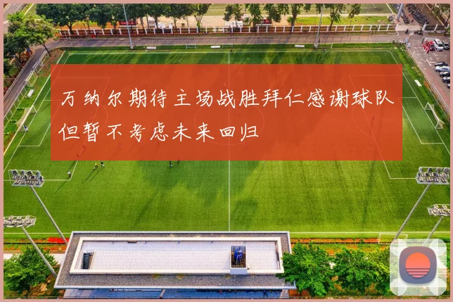 万纳尔期待主场战胜拜仁感谢球队但暂不考虑未来回归