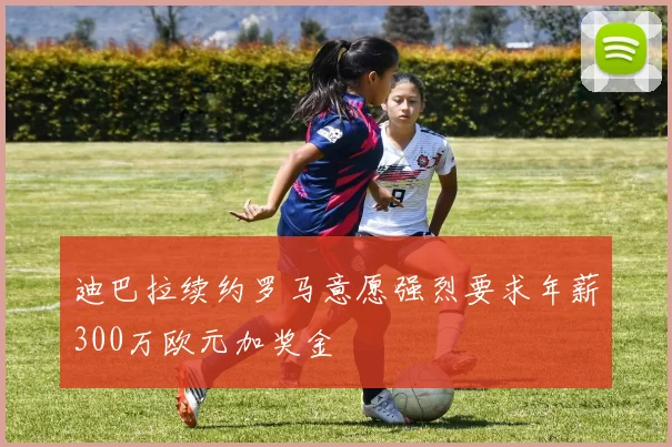迪巴拉续约罗马意愿强烈要求年薪300万欧元加奖金