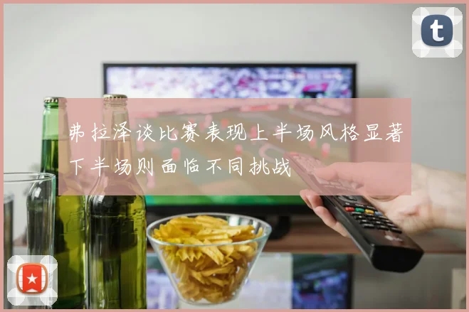 弗拉泽谈比赛表现上半场风格显著下半场则面临不同挑战