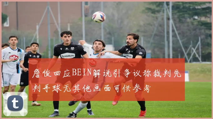 詹俊回应BEIN解说引争议称裁判先判手球无其他画面可供参考