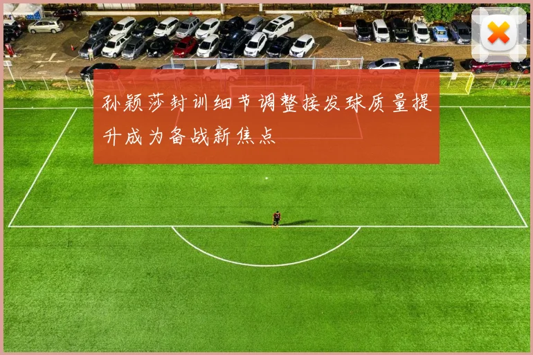 孙颖莎封训细节调整接发球质量提升成为备战新焦点