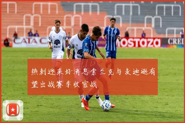 热刺迎来好消息索兰克与麦迪逊有望出战赛季收官战