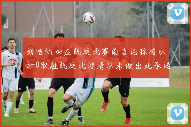 刘浩帆回应阮庭北赛前言论称将以3-0取胜阮庭北澄清从未做出此承诺