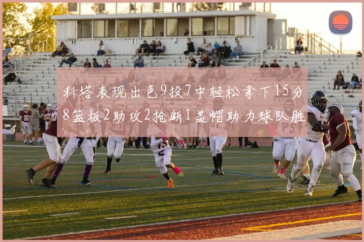 科塔表现出色9投7中轻松拿下15分8篮板2助攻2抢断1盖帽助力球队胜利
