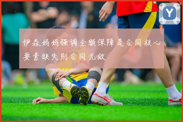伊森妈妈强调全额保障是合同核心要素缺失则合同无效