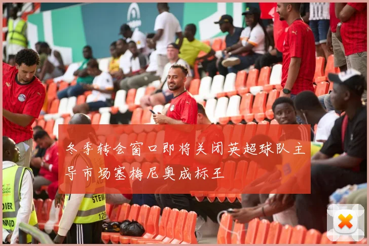 冬季转会窗口即将关闭英超球队主导市场塞梅尼奥成标王