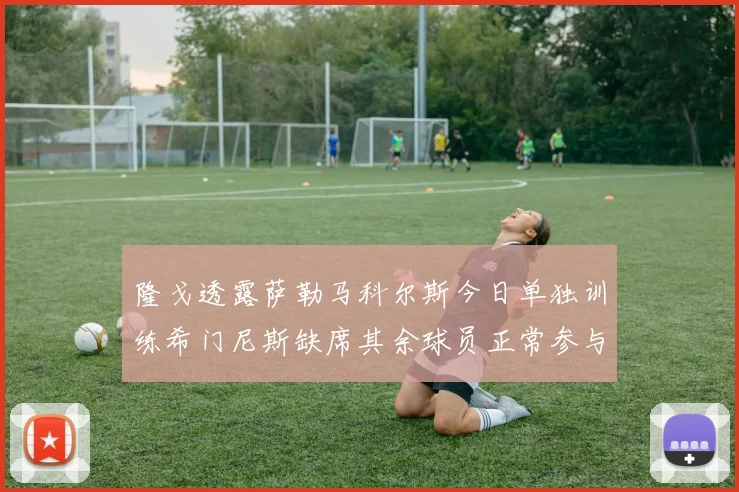 隆戈透露萨勒马科尔斯今日单独训练希门尼斯缺席其余球员正常参与训练