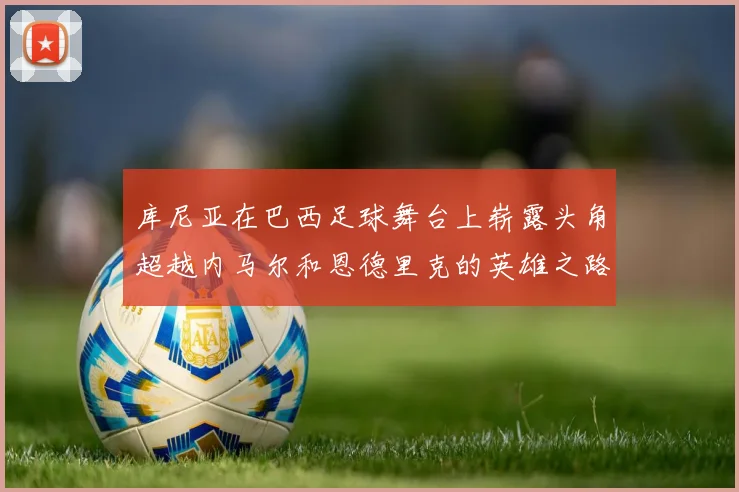 库尼亚在巴西足球舞台上崭露头角超越内马尔和恩德里克的英雄之路