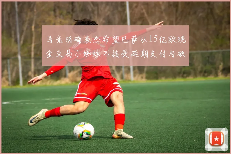 马竞明确表态希望巴萨以15亿欧现金交易小蜘蛛不接受延期支付与砍价