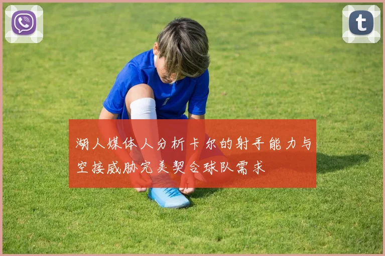 湖人媒体人分析卡尔的射手能力与空接威胁完美契合球队需求