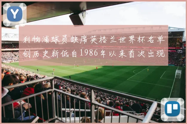 利物浦球员缺席英格兰世界杯名单创历史新低自1986年以来首次出现