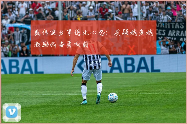 戴伟浚分享德比心态：质疑越多越激励我奋勇向前