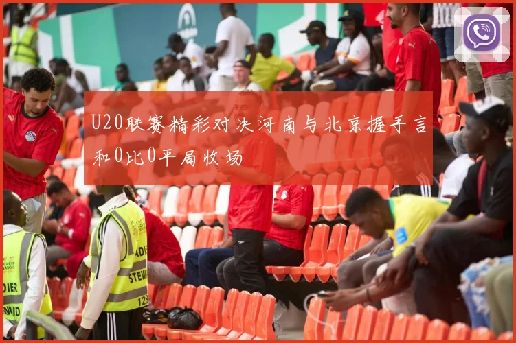 U20联赛精彩对决河南与北京握手言和0比0平局收场