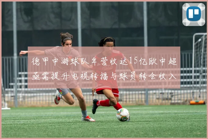 德甲中游球队年营收达15亿欧中超亟需提升电视转播与球员转会收入