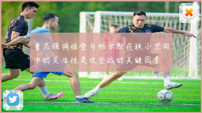 鲁尼强调福登与帕尔默在狭小空间中的灵活性是攻坚战的关键因素