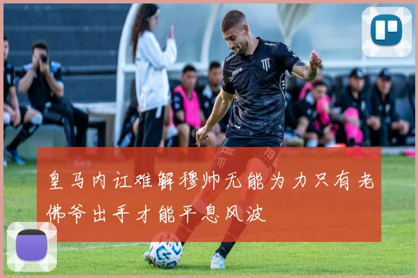 皇马内讧难解穆帅无能为力只有老佛爷出手才能平息风波