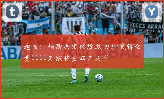 迪马：帕斯决定继续效力科莫转会费6000万欧将分四年支付