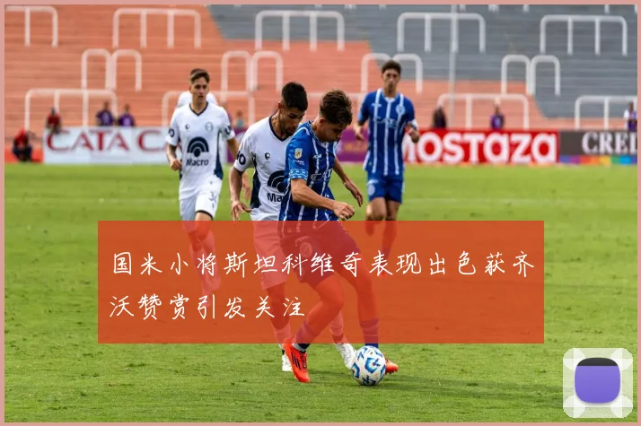 国米小将斯坦科维奇表现出色获齐沃赞赏引发关注