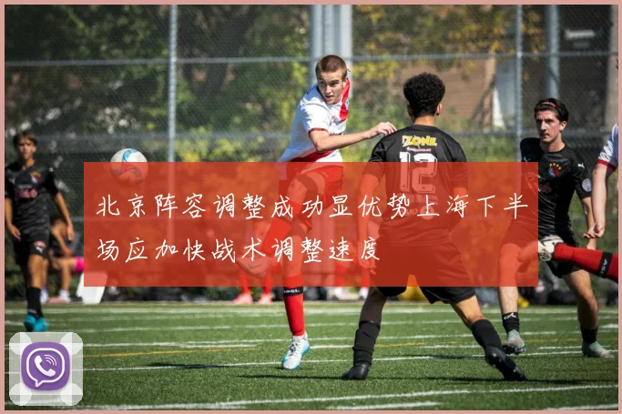 北京阵容调整成功显优势上海下半场应加快战术调整速度