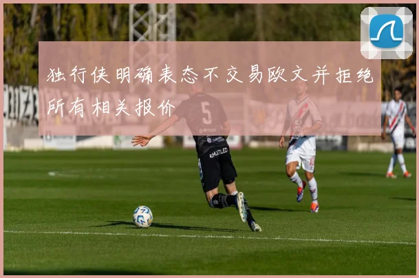 独行侠明确表态不交易欧文并拒绝所有相关报价