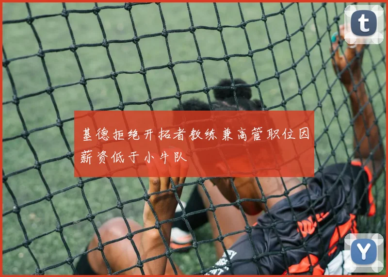 基德拒绝开拓者教练兼高管职位因薪资低于小牛队