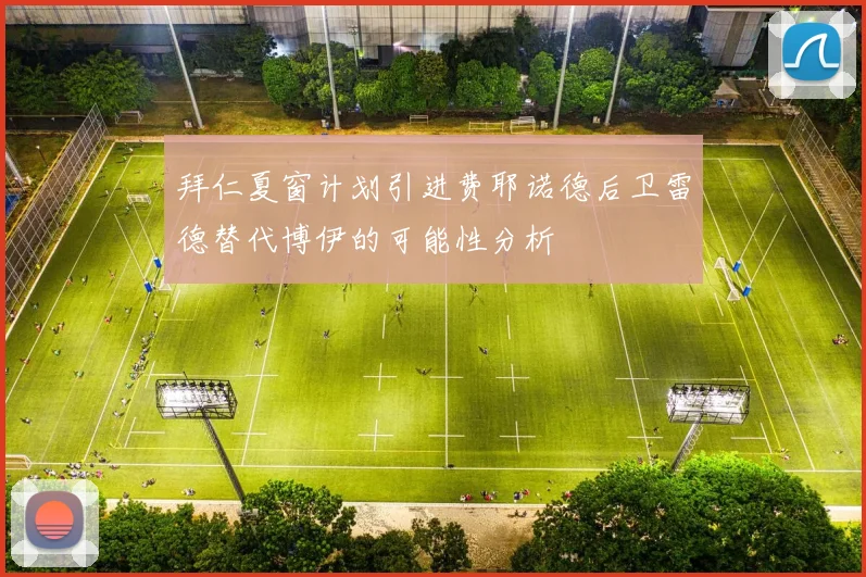 拜仁夏窗计划引进费耶诺德后卫雷德替代博伊的可能性分析