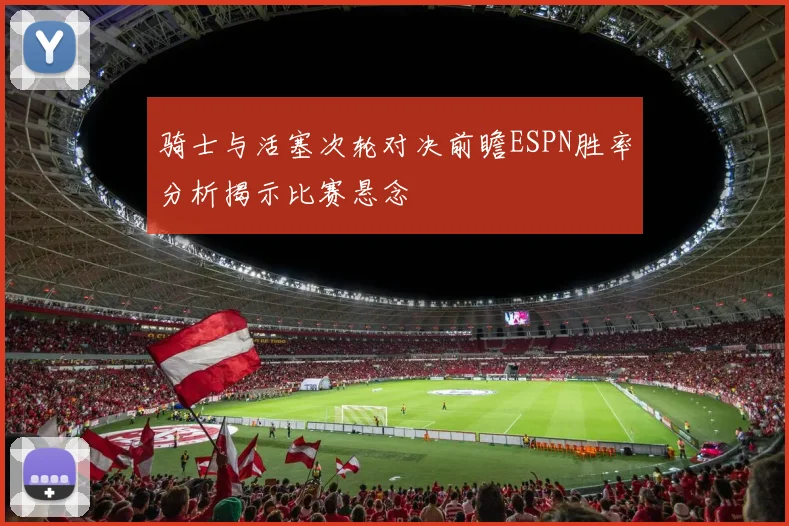骑士与活塞次轮对决前瞻ESPN胜率分析揭示比赛悬念